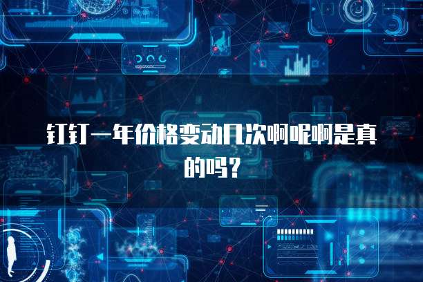 钉钉一年价格变动几次啊呢啊是真的吗?