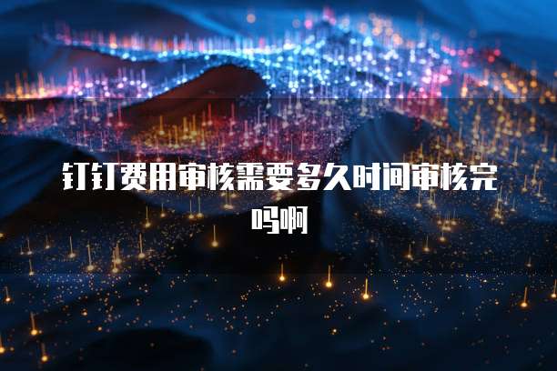 钉钉费用审核需要多久时间审核完吗啊