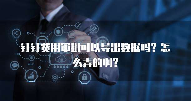 钉钉费用审批可以导出数据吗?怎么弄的啊?