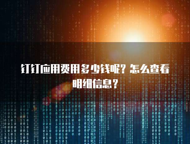 钉钉应用费用多少钱呢?怎么查看明细信息?