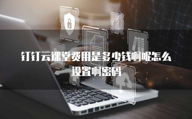 钉钉云课堂费用是多少钱啊呢怎么设置啊密码