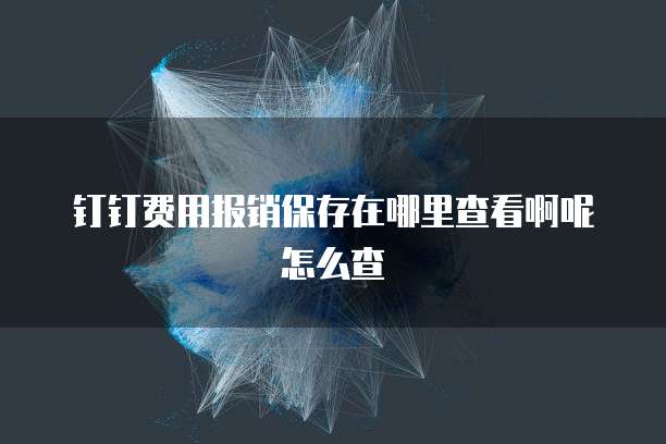 钉钉费用报销保存在哪里查看啊呢怎么查