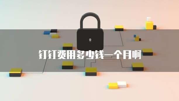 钉钉费用多少钱一个月啊