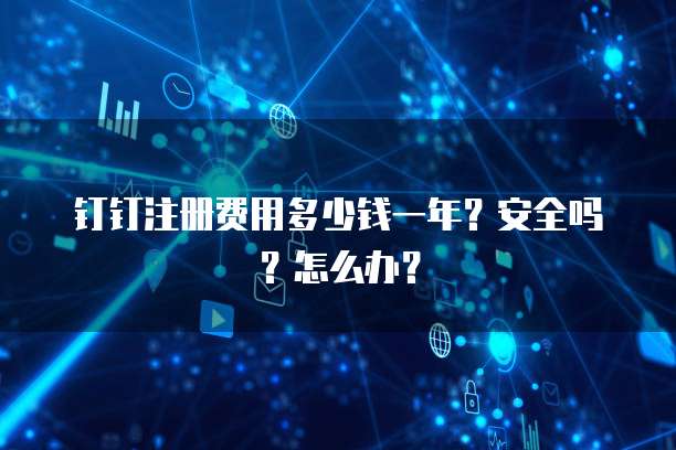 钉钉注册费用多少钱一年?安全吗?怎么办?