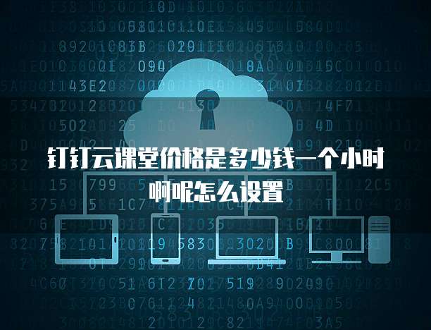 钉钉云课堂价格是多少钱一个小时啊呢怎么设置
