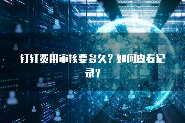 钉钉费用审核要多久?如何查看记录?