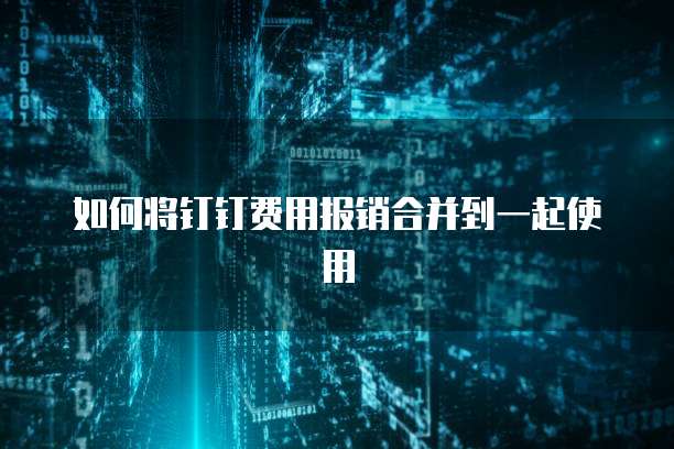 如何将钉钉费用报销合并到一起使用