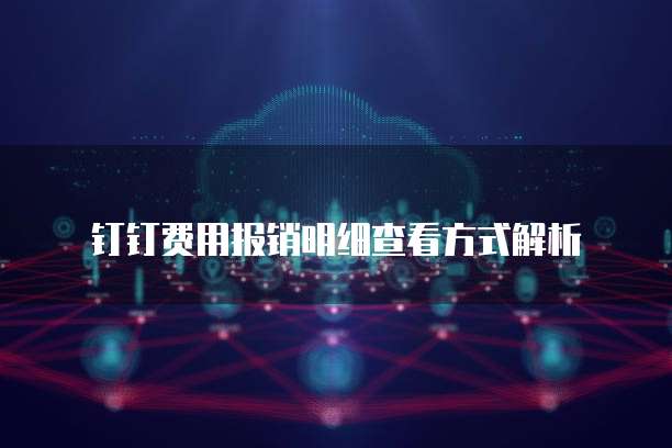 钉钉费用报销明细查看方式解析