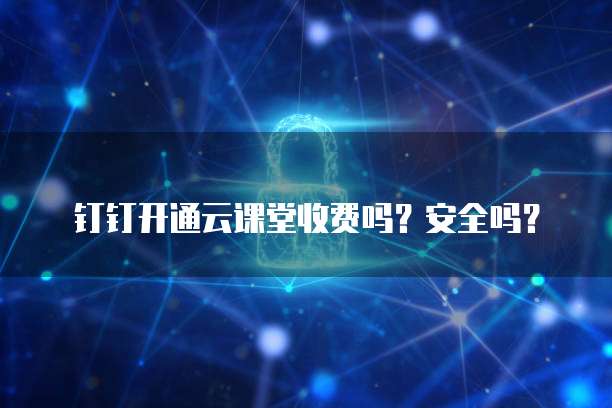 钉钉开通云课堂收费吗?安全吗?