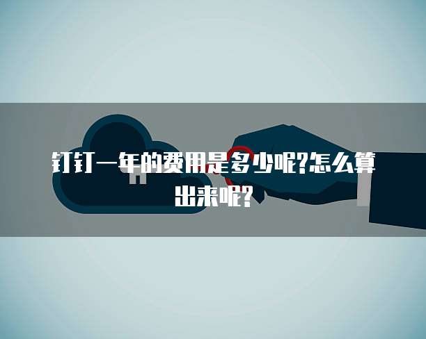 钉钉一年的费用是多少呢?怎么算出来呢?