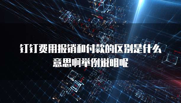 钉钉费用报销和付款的区别是什么意思啊举例说明呢