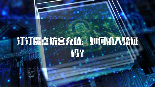 钉钉魔点访客充值:如何输入验证码?