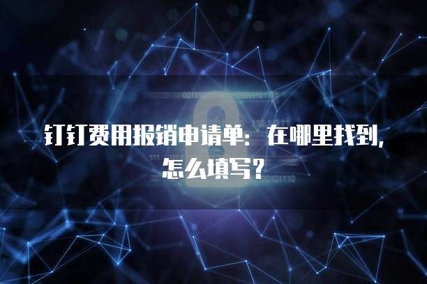 钉钉费用报销申请单:在哪里找到,怎么填写?