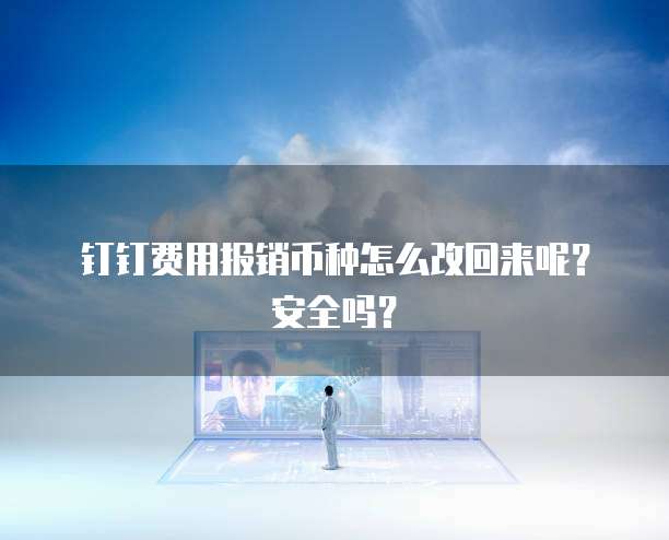 钉钉费用报销币种怎么改回来呢?安全吗?