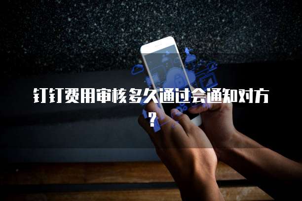 钉钉费用审核多久通过会通知对方？