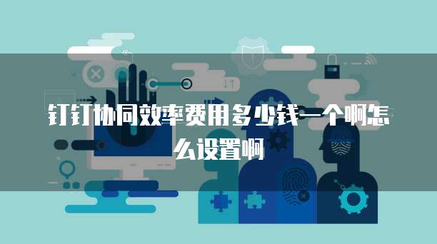 钉钉协同效率费用多少钱一个啊怎么设置啊