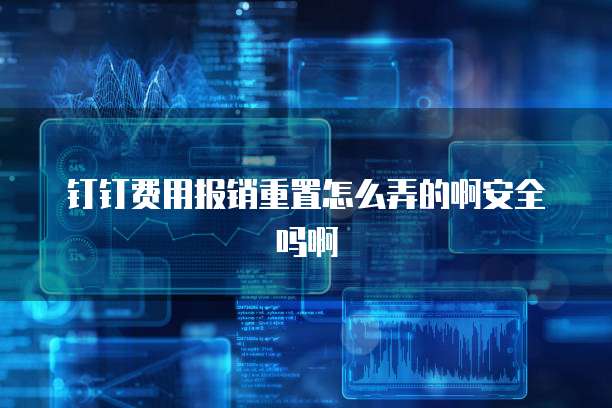 钉钉费用报销重置怎么弄的啊安全吗啊