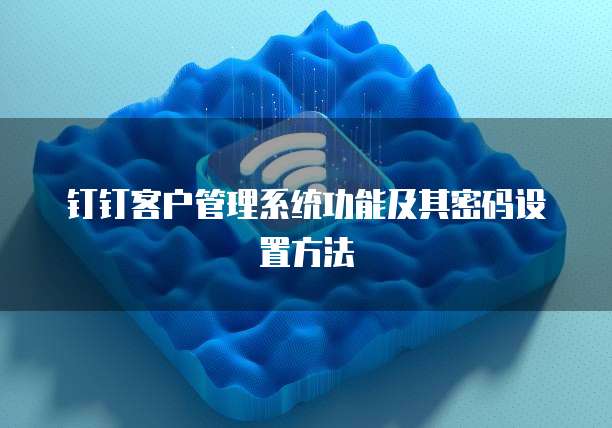 钉钉客户管理系统功能及其密码设置方法