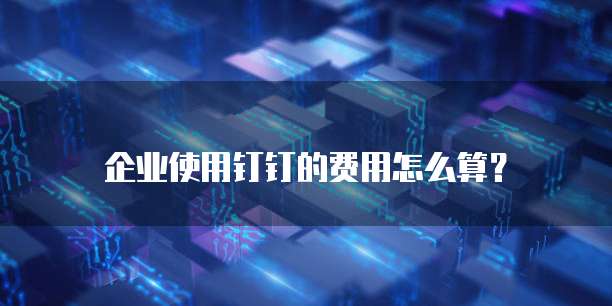 企业使用钉钉的费用怎么算?