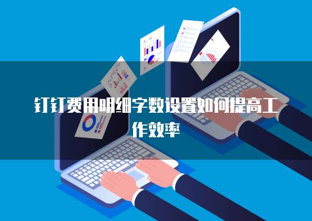 钉钉费用明细字数设置如何提高工作效率