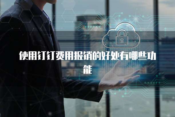 使用钉钉费用报销的好处有哪些功能