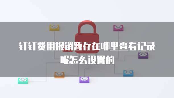 钉钉费用报销暂存在哪里查看记录呢怎么设置的