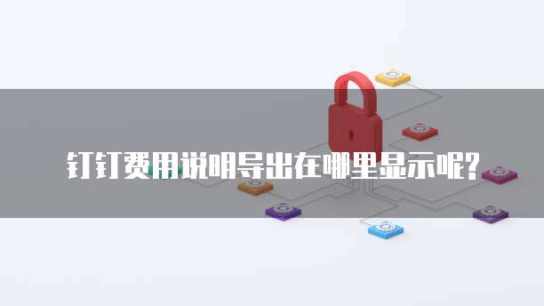 钉钉费用说明导出在哪里显示呢?