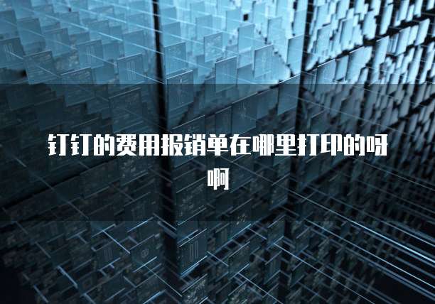 钉钉的费用报销单在哪里打印的呀啊
