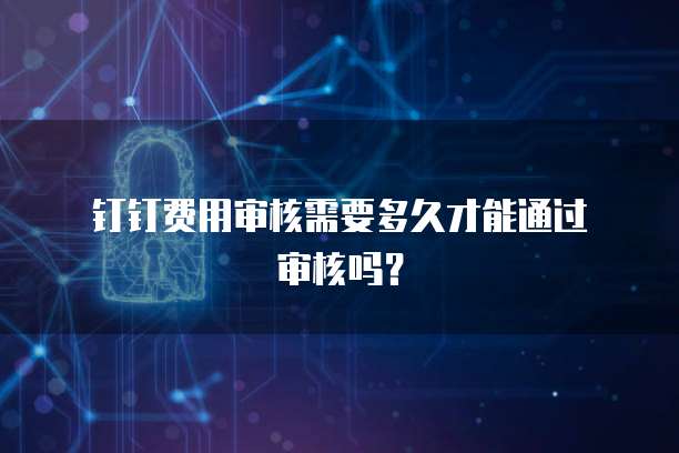钉钉费用审核需要多久才能通过审核吗?