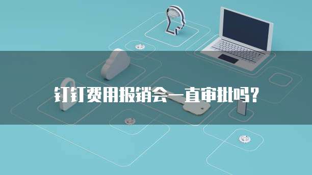 钉钉费用报销会一直审批吗?