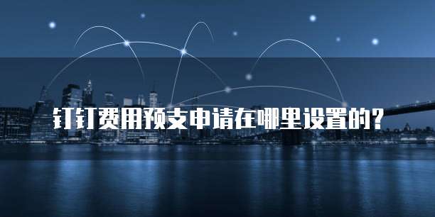 钉钉费用预支申请在哪里设置的?