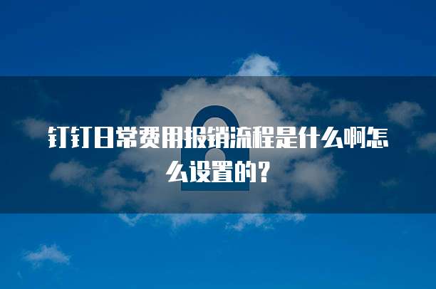 钉钉日常费用报销流程是什么啊怎么设置的?