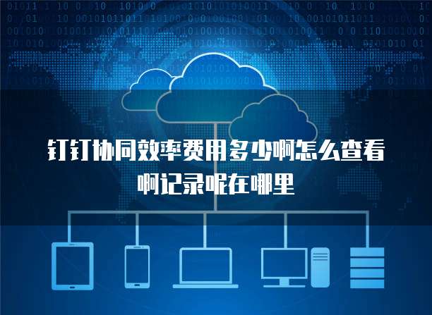 钉钉协同效率费用多少啊怎么查看啊记录呢在哪里
