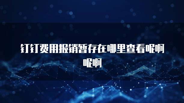 钉钉费用报销暂存在哪里查看呢啊呢啊