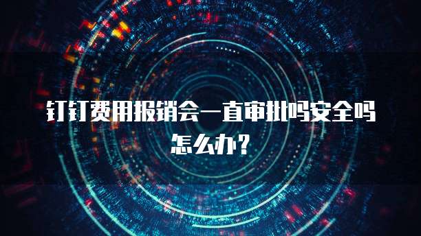 钉钉费用报销会一直审批吗安全吗怎么办?