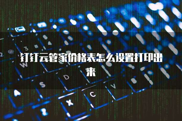 钉钉云管家价格表怎么设置打印出来