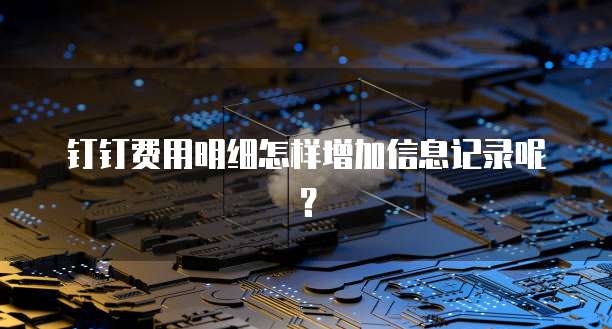 钉钉费用明细怎样增加信息记录呢?
