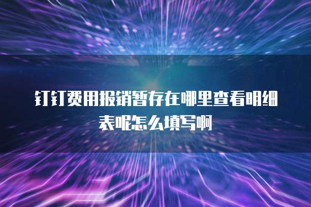 钉钉费用报销暂存在哪里查看明细表呢怎么填写啊