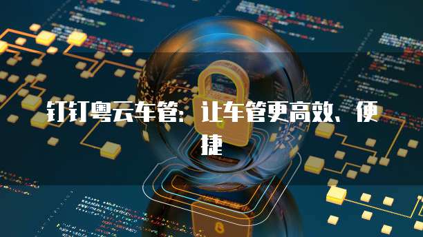 钉钉粤云车管:让车管更高效、便捷