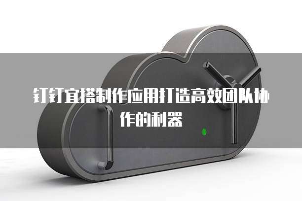 钉钉宜搭制作应用打造高效团队协作的利器