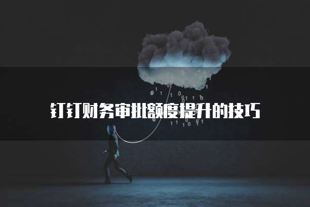 钉钉财务审批额度提升的技巧