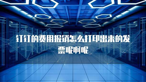 钉钉的费用报销怎么打印出来的发票呢啊呢