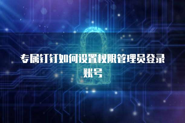 专属钉钉如何设置权限管理员登录账号