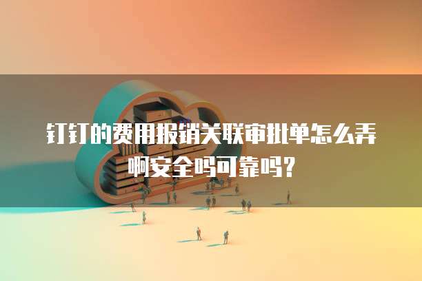 钉钉的费用报销关联审批单怎么弄啊安全吗可靠吗?