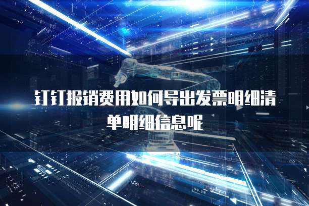 钉钉报销费用如何导出发票明细清单明细信息呢