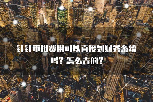 钉钉审批费用可以直接到财务系统吗？怎么弄的？
