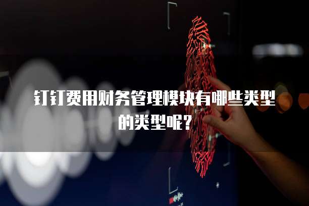 钉钉费用财务管理模块有哪些类型的类型呢？