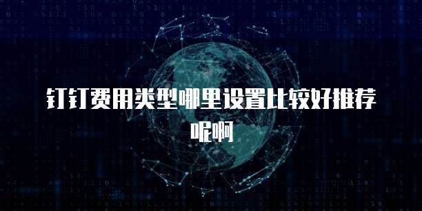 钉钉费用类型哪里设置比较好推荐呢啊