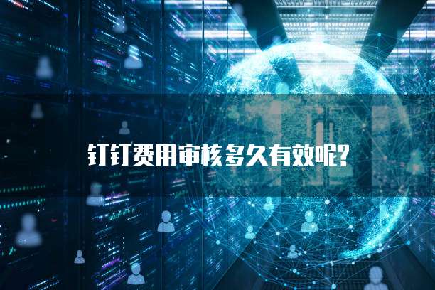 钉钉费用审核多久有效呢?
