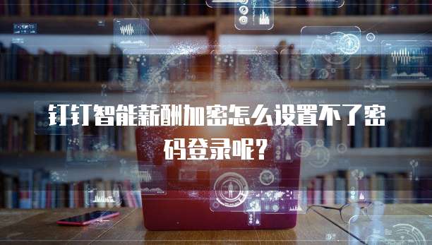 钉钉智能薪酬加密怎么设置不了密码登录呢?